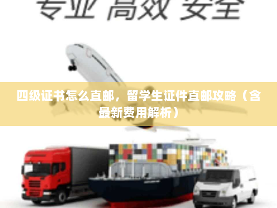 四级证书怎么直邮,留学生证件直邮攻略(含最新费用解析) 四级证书怎么直邮,留学生证件直邮攻略(含最新费用解析)