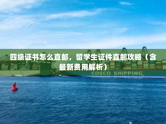 四级证书怎么直邮,留学生证件直邮攻略(含最新费用解析) 四级证书怎么直邮,留学生证件直邮攻略(含最新费用解析)