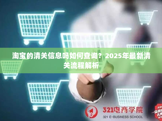 淘宝的清关信息吗如何查询?2025年最新清关流程解析 淘宝的清关信息吗如何查询?2025年最新清关流程解析