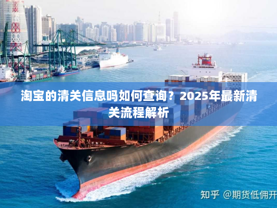 淘宝的清关信息吗如何查询?2025年最新清关流程解析 淘宝的清关信息吗如何查询?2025年最新清关流程解析