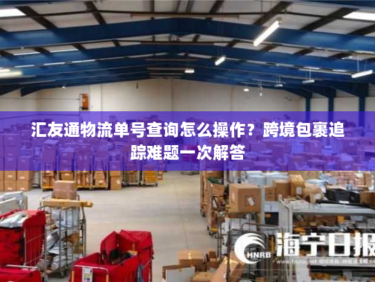 汇友通物流单号查询怎么操作?跨境包裹追踪难题一次解答 汇友通物流单号查询怎么操作?跨境包裹追踪难题一次解答