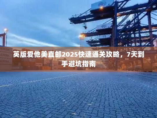 英版爱他美直邮2025快速通关攻略,7天到手避坑指南 英版爱他美直邮2025快速通关攻略,7天到手避坑指南