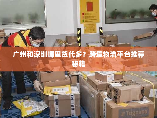 广州和深圳哪里货代多?跨境物流平台推荐秘籍 广州和深圳哪里货代多?跨境物流平台推荐秘籍