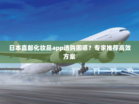 日本直邮化妆品app选购困惑?专家推荐高效方案 日本直邮化妆品app选购困惑?专家推荐高效方案