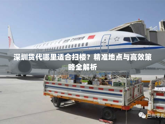 深圳货代哪里适合扫楼?精准地点与高效策略全解析 深圳货代哪里适合扫楼?精准地点与高效策略全解析