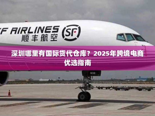 深圳哪里有国际货代仓库?2025年跨境电商优选指南 深圳哪里有国际货代仓库?2025年跨境电商优选指南
