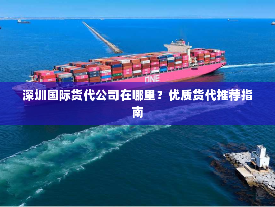 深圳国际货代公司在哪里?优质货代推荐指南 深圳国际货代公司在哪里?优质货代推荐指南