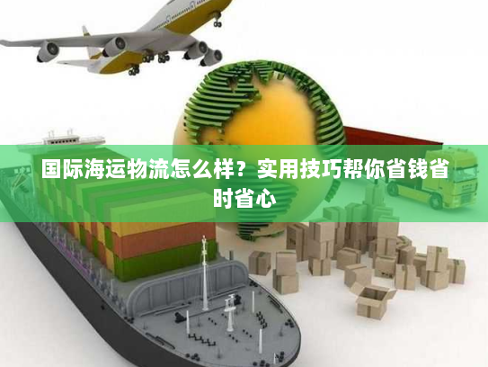 国际海运物流怎么样?实用技巧帮你省钱省时省心 国际海运物流怎么样?实用技巧帮你省钱省时省心