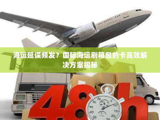 海运延误频发?国际海运刷箱包的卡高效解决方案揭秘 海运延误频发?国际海运刷箱包的卡高效解决方案揭秘