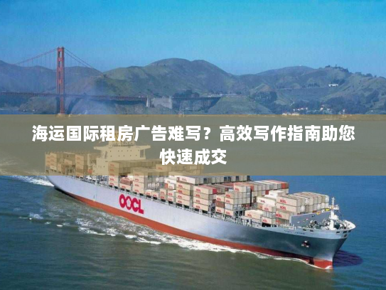 海运国际租房广告难写?高效写作指南助您快速成交 海运国际租房广告难写?高效写作指南助您快速成交