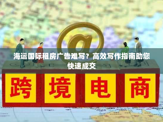 海运国际租房广告难写?高效写作指南助您快速成交 海运国际租房广告难写?高效写作指南助您快速成交