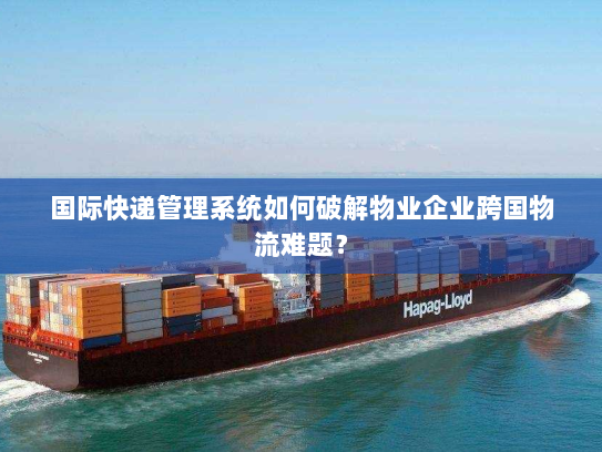 国际快递管理系统如何破解物业企业跨国物流难题? 国际快递管理系统如何破解物业企业跨国物流难题?