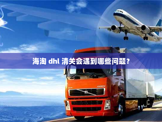 海淘 dhl 清关会遇到哪些问题? 海淘 dhl 清关会遇到哪些问题?