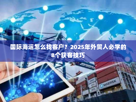 国际海运怎么找客户?2025年外贸人必学的8个获客技巧 国际海运怎么找客户?2025年外贸人必学的8个获客技巧