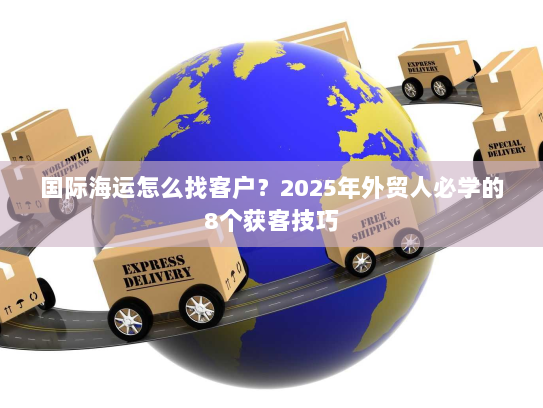 国际海运怎么找客户?2025年外贸人必学的8个获客技巧 国际海运怎么找客户?2025年外贸人必学的8个获客技巧