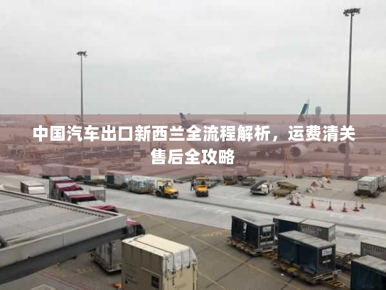 中国汽车出口新西兰全流程解析，运费清关售后全攻略