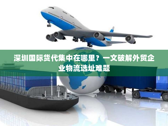 深圳国际货代集中在哪里?一文破解外贸企业物流选址难题 深圳国际货代集中在哪里?一文破解外贸企业物流选址难题