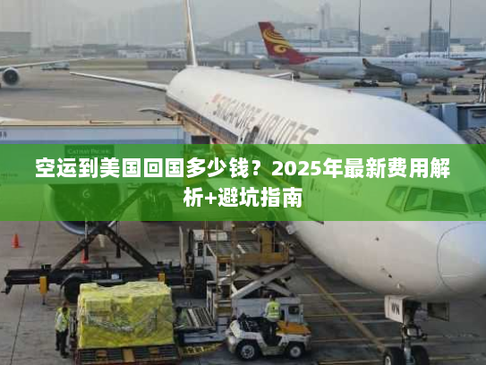 空运到美国回国多少钱？2025年最新费用解析+避坑指南