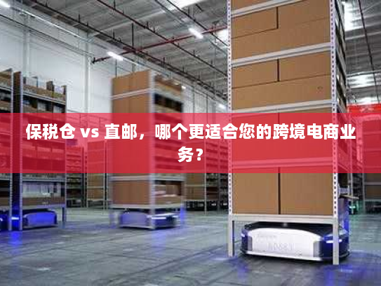 保税仓 vs 直邮,哪个更适合您的跨境电商业务? 保税仓 vs 直邮,哪个更适合您的跨境电商业务?
