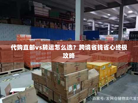 代购直邮vs转运怎么选?跨境省钱省心终极攻略 代购直邮vs转运怎么选?跨境省钱省心终极攻略