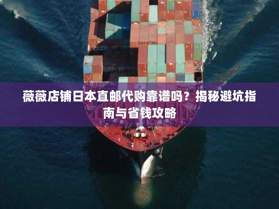 薇薇店铺日本直邮代购靠谱吗?揭秘避坑指南与省钱攻略 薇薇店铺日本直邮代购靠谱吗?揭秘避坑指南与省钱攻略