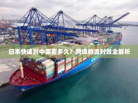 日本快递到中国要多久?跨境物流时效全解析 日本快递到中国要多久?跨境物流时效全解析