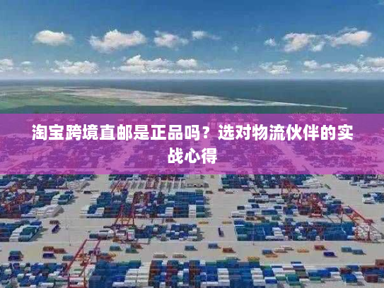淘宝跨境直邮是正品吗？选对物流伙伴的实战心得