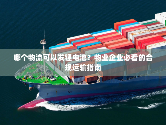 哪个物流可以发锂电池?物业企业必看的合规运输指南 哪个物流可以发锂电池?物业企业必看的合规运输指南