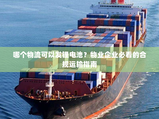 哪个物流可以发锂电池?物业企业必看的合规运输指南 哪个物流可以发锂电池?物业企业必看的合规运输指南