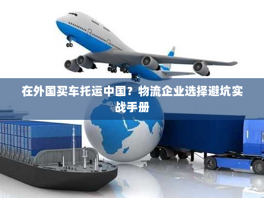 在外国买车托运中国?物流企业选择避坑实战手册 在外国买车托运中国?物流企业选择避坑实战手册