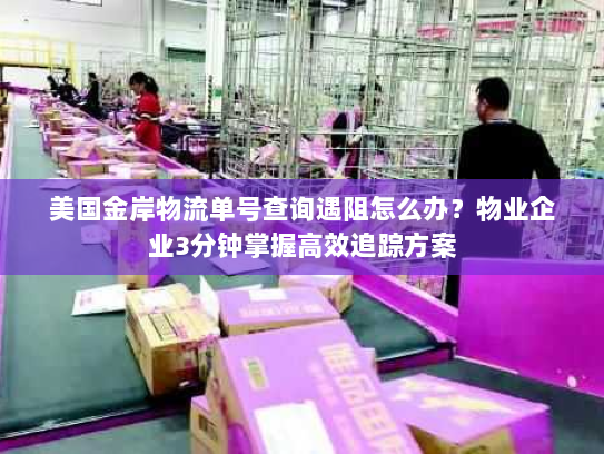 美国金岸物流单号查询遇阻怎么办？物业企业3分钟掌握高效追踪方案
