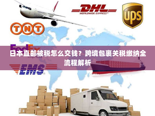 日本直邮被税怎么交钱？跨境包裹关税缴纳全流程解析