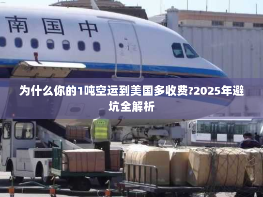 为什么你的1吨空运到美国多收费?2025年避坑全解析