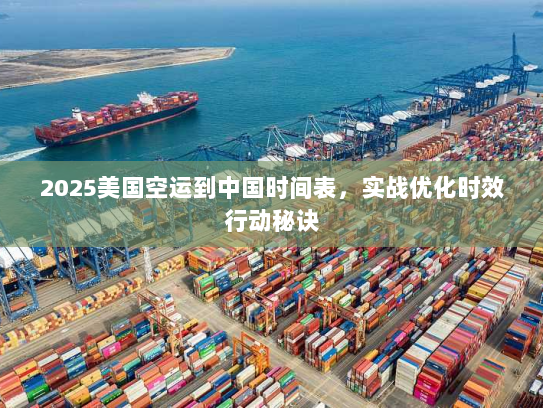 2025美国空运到中国时间表，实战优化时效行动秘诀