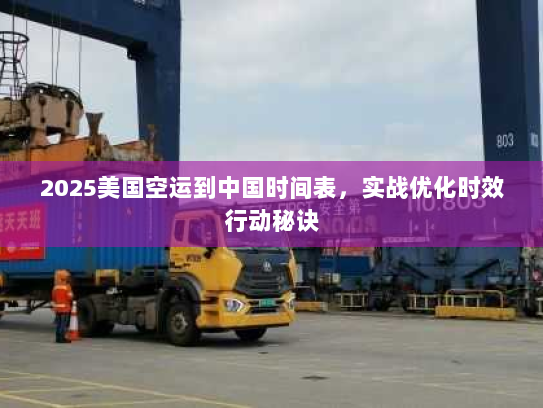 2025美国空运到中国时间表，实战优化时效行动秘诀