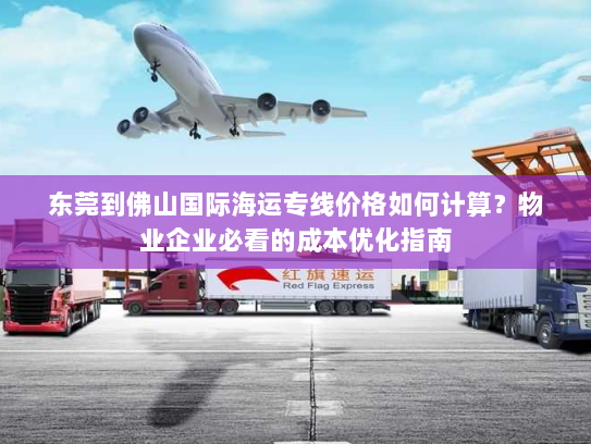 东莞到佛山国际海运专线价格如何计算？物业企业必看的成本优化指南