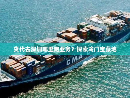 货代去深圳哪里跑业务?探索冷门宝藏地 货代去深圳哪里跑业务?探索冷门宝藏地