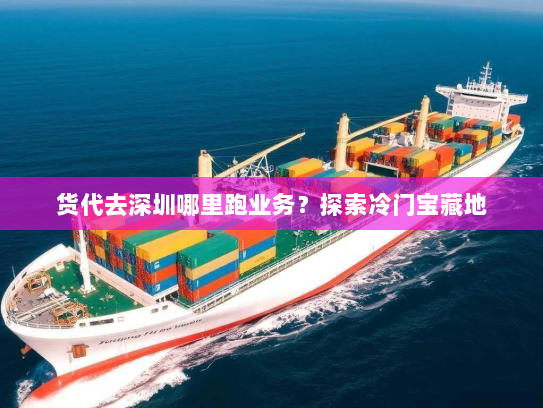 货代去深圳哪里跑业务?探索冷门宝藏地 货代去深圳哪里跑业务?探索冷门宝藏地
