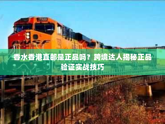 香水香港直邮是正品吗?跨境达人揭秘正品验证实战技巧 香水香港直邮是正品吗?跨境达人揭秘正品验证实战技巧