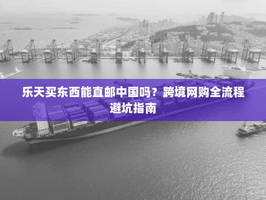 乐天买东西能直邮中国吗？跨境网购全流程避坑指南