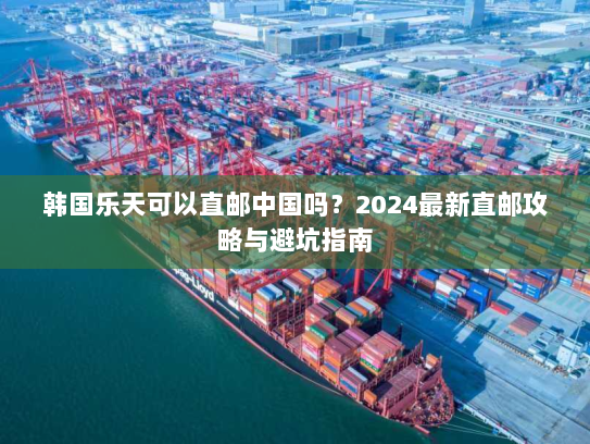 韩国乐天可以直邮中国吗？2024最新直邮攻略与避坑指南