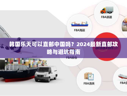 韩国乐天可以直邮中国吗？2024最新直邮攻略与避坑指南