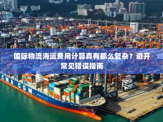 国际物流海运费用计算真有那么复杂？避开常见错误指南