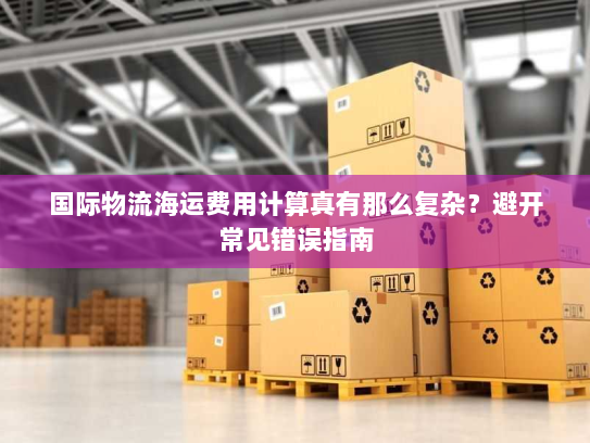 国际物流海运费用计算真有那么复杂？避开常见错误指南