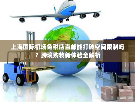 上海国际机场免税店直邮能打破空间限制吗？跨境购物新体验全解析