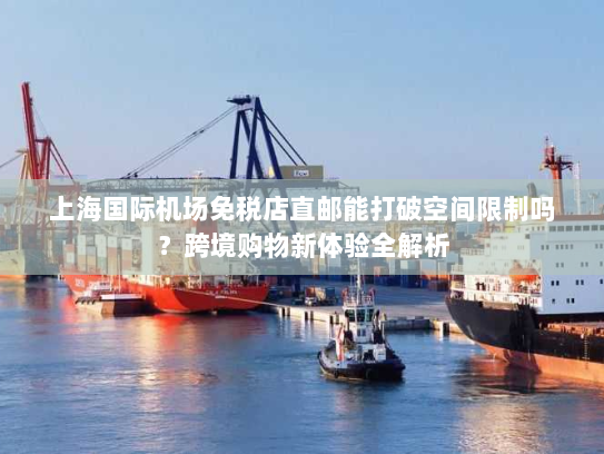 上海国际机场免税店直邮能打破空间限制吗？跨境购物新体验全解析