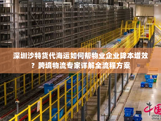 深圳沙特货代海运如何帮物业企业降本增效？跨境物流专家详解全流程方案