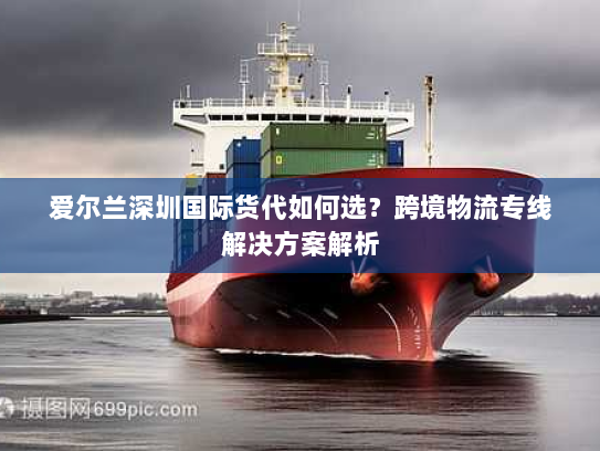 爱尔兰深圳国际货代如何选?跨境物流专线解决方案解析 爱尔兰深圳国际货代如何选?跨境物流专线解决方案解析