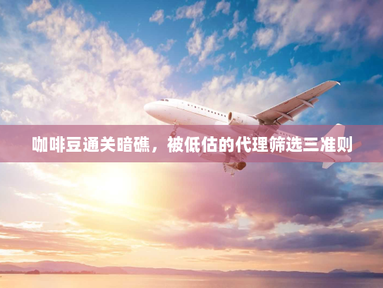 咖啡豆通关暗礁,被低估的代理筛选三准则 咖啡豆通关暗礁,被低估的代理筛选三准则