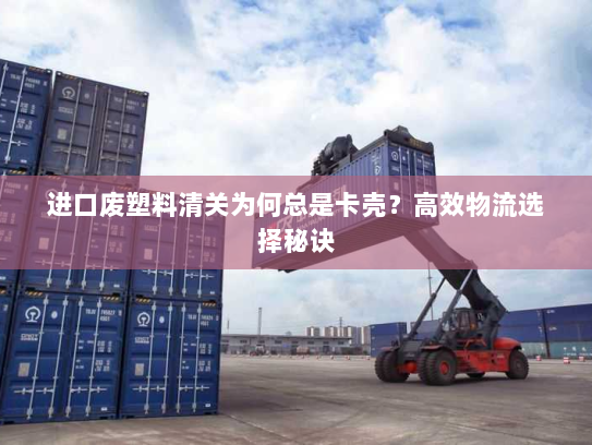 进口废塑料清关为何总是卡壳？高效物流选择秘诀